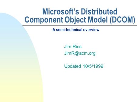 Microsoft’s Distributed Component Object Model (DCOM) Jim Ries Updated 10/5/1999 A semi-technical overview.