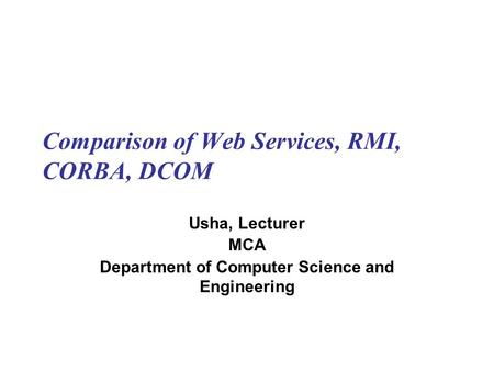 Comparison of Web Services, RMI, CORBA, DCOM Usha, Lecturer MCA Department of Computer Science and Engineering.