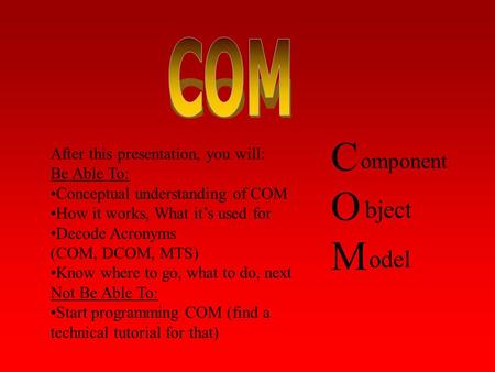 COMCOM omponent bject odel After this presentation, you will: Be Able To: Conceptual understanding of COM How it works, What it’s used for Decode Acronyms.