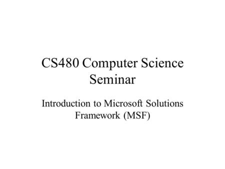CS480 Computer Science Seminar Introduction to Microsoft Solutions Framework (MSF)