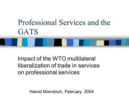 Professional Services and the GATS Impact of the WTO multilateral liberalization of trade in services on professional services Hamid Mamdouh, February.