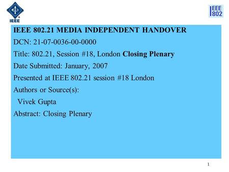1 IEEE 802.21 MEDIA INDEPENDENT HANDOVER DCN: 21-07-0036-00-0000 Title: 802.21, Session #18, London Closing Plenary Date Submitted: January, 2007 Presented.