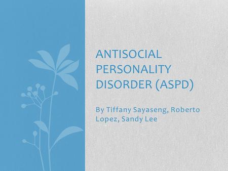 By Tiffany Sayaseng, Roberto Lopez, Sandy Lee ANTISOCIAL PERSONALITY DISORDER (ASPD)