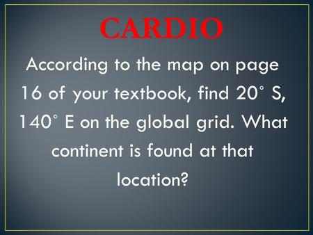 CARDIO According to the map on page 16 of your textbook, find 20˚ S, 140˚ E on the global grid. What continent is found at that location?