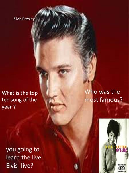 Elvis Presley What is the top ten song of the year ? Who was the most famous? you going to learn the live Elvis live?