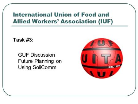 International Union of Food and Allied Workers’ Association (IUF) Task #3: GUF Discussion Future Planning on Using SoliComm.
