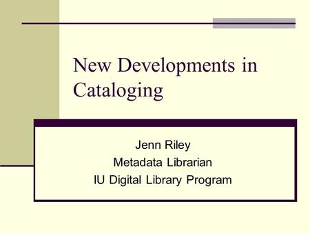 Jenn Riley Metadata Librarian IU Digital Library Program New Developments in Cataloging.