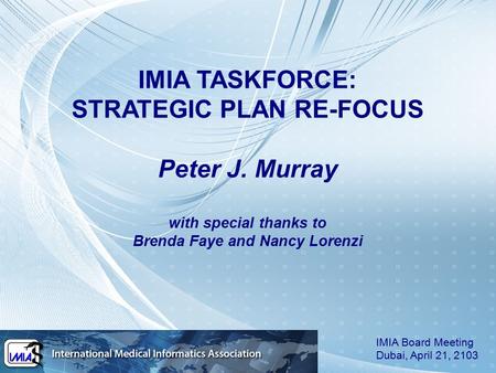 IMIA TASKFORCE: STRATEGIC PLAN RE-FOCUS Peter J. Murray with special thanks to Brenda Faye and Nancy Lorenzi IMIA Board Meeting Dubai, April 21, 2103.