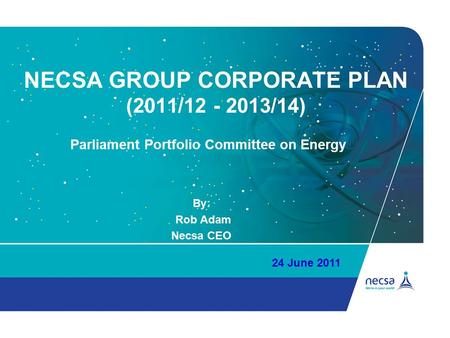 NECSA GROUP CORPORATE PLAN (2011/12 - 2013/14) By: Rob Adam Necsa CEO 24 June 2011 Parliament Portfolio Committee on Energy.