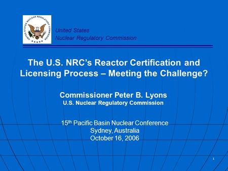 1 The U.S. NRC’s Reactor Certification and Licensing Process – Meeting the Challenge? Commissioner Peter B. Lyons U.S. Nuclear Regulatory Commission 15.