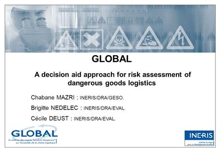 GLOBAL A decision aid approach for risk assessment of dangerous goods logistics Chabane MAZRI : INERIS/DRA/GESO. Brigitte NEDELEC : INERIS/DRA/EVAL. Cécile.