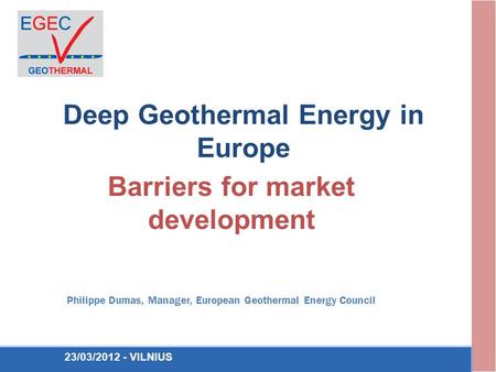 Deep Geothermal Energy in Europe Barriers for market development Philippe Dumas, Manager, European Geothermal Energy Council 23/03/2012 - VILNIUS.