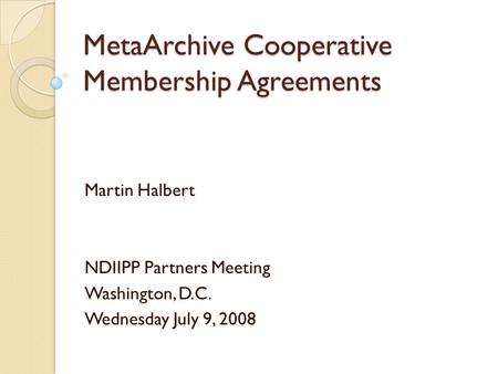 MetaArchive Cooperative Membership Agreements Martin Halbert NDIIPP Partners Meeting Washington, D.C. Wednesday July 9, 2008.