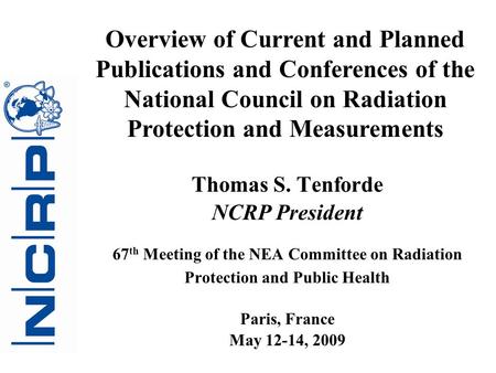 Thomas S. Tenforde NCRP President 67 th Meeting of the NEA Committee on Radiation Protection and Public Health Paris, France May 12-14, 2009 Overview of.