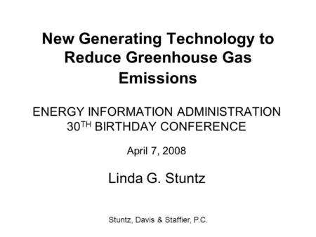 New Generating Technology to Reduce Greenhouse Gas Emissions ENERGY INFORMATION ADMINISTRATION 30 TH BIRTHDAY CONFERENCE April 7, 2008 Linda G. Stuntz.