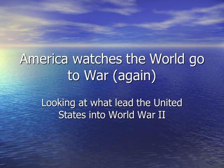 America watches the World go to War (again) Looking at what lead the United States into World War II.