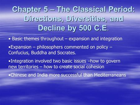 Chapter 5 – The Classical Period: Directions, Diversities, and Decline by 500 C.E. Basic themes throughout – expansion and integration Expansion – philosophers.