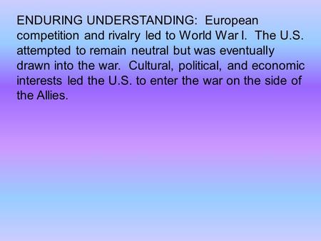 ENDURING UNDERSTANDING: European competition and rivalry led to World War I. The U.S. attempted to remain neutral but was eventually drawn into the war.
