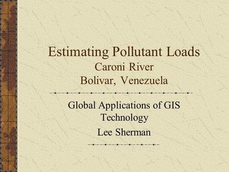 Estimating Pollutant Loads Caroni River Bolivar, Venezuela Global Applications of GIS Technology Lee Sherman.
