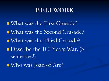 BELLWORK What was the First Crusade? What was the Second Crusade? What was the Third Crusade? Describe the 100 Years War. (3 sentences!) Who was Joan of.