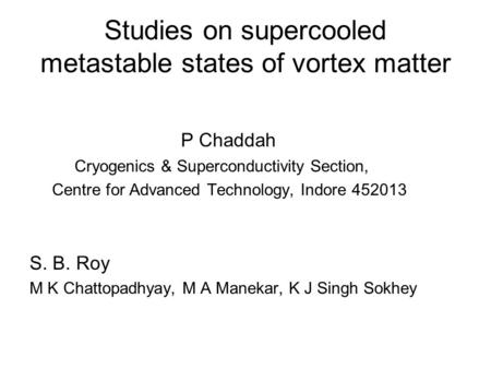 Studies on supercooled metastable states of vortex matter P Chaddah Cryogenics & Superconductivity Section, Centre for Advanced Technology, Indore 452013.