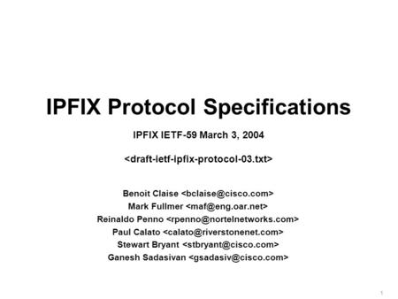 1 IPFIX Protocol Specifications IPFIX IETF-59 March 3, 2004 Benoit Claise Mark Fullmer Reinaldo Penno Paul Calato Stewart Bryant Ganesh Sadasivan.