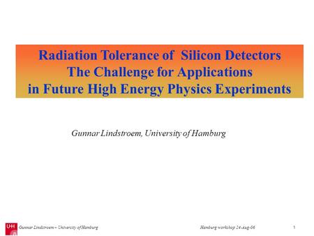 Gunnar Lindstroem – University of HamburgHamburg workshop 24-Aug-061 Radiation Tolerance of Silicon Detectors The Challenge for Applications in Future.