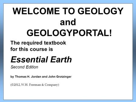 The required textbook for this course is Essential Earth Second Edition by Thomas H. Jordan and John Grotzinger (©2012, W.H. Freeman & Company) WELCOME.