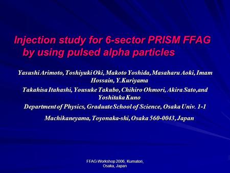 FFAG-Workshop 2006, Kumatori, Osaka, Japan Injection study for 6-sector PRISM FFAG by using pulsed alpha particles Yasushi Arimoto, Toshiyuki Oki, Makoto.
