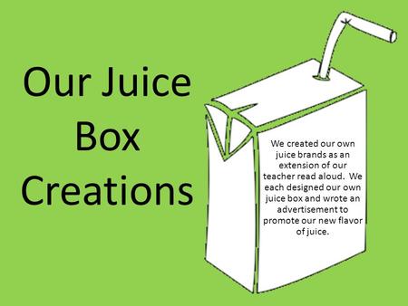 Our Juice Box Creations We created our own juice brands as an extension of our teacher read aloud. We each designed our own juice box and wrote an advertisement.
