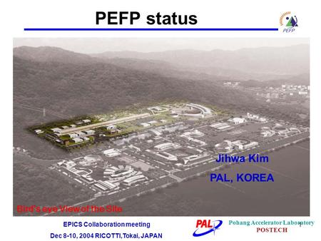 1 PEFP status Jihwa Kim PAL, KOREA EPICS Collaboration meeting Dec 8-10, 2004 RICOTTI,Tokai, JAPAN Pohang Accelerator Laboratory POSTECH Bird’s eye View.