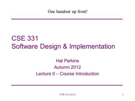 CSE 331 Software Design & Implementation Hal Perkins Autumn 2012 Lecture 0 – Course Introduction 1CSE 331 Au12 One handout up front!