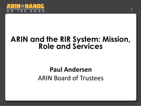 1 ARIN and the RIR System: Mission, Role and Services Life After IPv4 Depletion Jon Worley –Analyst Paul Andersen ARIN Board of Trustees.