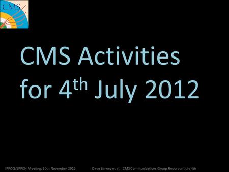 CMS Activities for 4 th July 2012 IPPOG/EPPCN Meeting, 30th November 2012Dave Barney et al, CMS Communications Group Report on July 4th.
