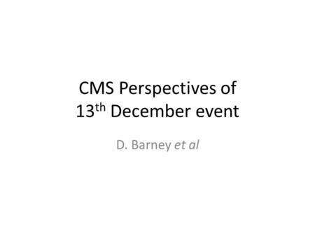 CMS Perspectives of 13 th December event D. Barney et al.