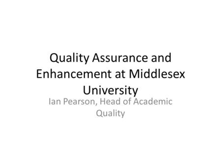 Quality Assurance and Enhancement at Middlesex University Ian Pearson, Head of Academic Quality.