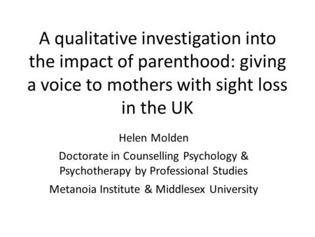 A qualitative investigation into the impact of parenthood: giving a voice to mothers with sight loss in the UK Helen Molden Doctorate in Counselling Psychology.