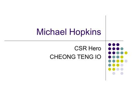 Michael Hopkins CSR Hero CHEONG TENG IO. Michael Hopkins Dr Michael Hopkins, MD of MHC International Ltd and Professor of CSR at the University of Middlesex.