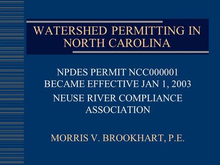WATERSHED PERMITTING IN NORTH CAROLINA NPDES PERMIT NCC000001 BECAME EFFECTIVE JAN 1, 2003 NEUSE RIVER COMPLIANCE ASSOCIATION MORRIS V. BROOKHART, P.E.