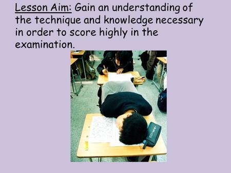 Lesson Aim: Gain an understanding of the technique and knowledge necessary in order to score highly in the examination.