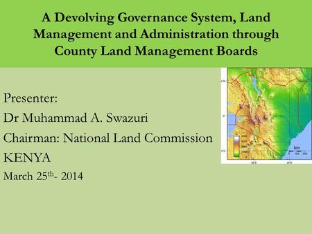 A Devolving Governance System, Land Management and Administration through County Land Management Boards Presenter: Dr Muhammad A. Swazuri Chairman: National.
