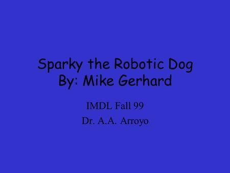 Sparky the Robotic Dog By: Mike Gerhard IMDL Fall 99 Dr. A.A. Arroyo.