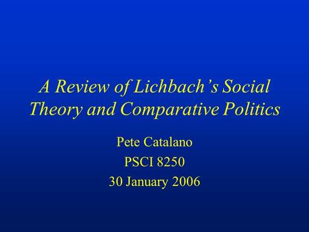 A Review of Lichbach’s Social Theory and Comparative Politics Pete Catalano PSCI 8250 30 January 2006.