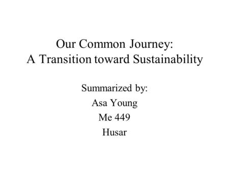 Our Common Journey: A Transition toward Sustainability Summarized by: Asa Young Me 449 Husar.