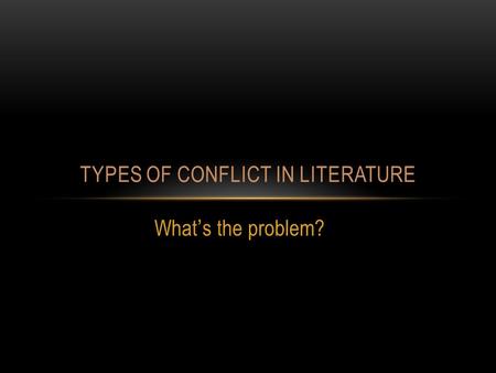 What’s the problem? TYPES OF CONFLICT IN LITERATURE.