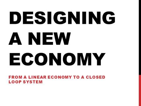 DESIGNING A NEW ECONOMY FROM A LINEAR ECONOMY TO A CLOSED LOOP SYSTEM.