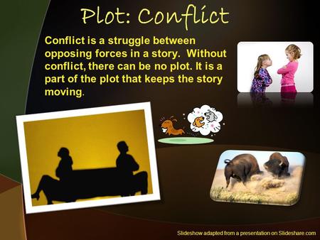 Plot: Conflict Conflict is a struggle between opposing forces in a story. Without conflict, there can be no plot. It is a part of the plot that keeps the.