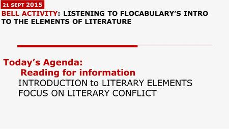 21 SEPT 2015 BELL ACTIVITY: LISTENING TO FLOCABULARY’S INTRO TO THE ELEMENTS OF LITERATURE Today’s Agenda: Reading for information INTRODUCTION to LITERARY.