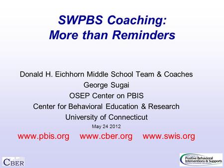 SWPBS Coaching: More than Reminders Donald H. Eichhorn Middle School Team & Coaches George Sugai OSEP Center on PBIS Center for Behavioral Education &