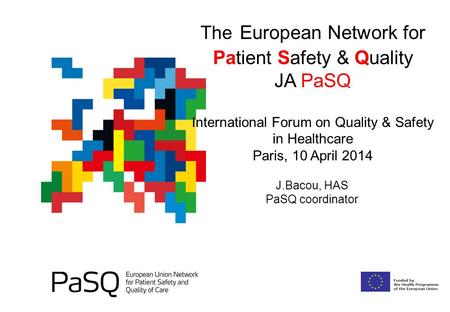 The European Network for Patient Safety & Quality JA PaSQ International Forum on Quality & Safety in Healthcare Paris, 10 April 2014 J.Bacou, HAS PaSQ.